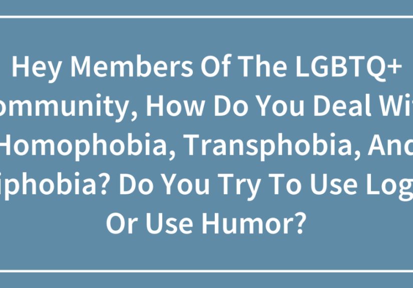 Hey Members Of The LGBTQ+ Community, How Do You Deal With Homophobia, Transphobia, And Biphobia? Do You Try To Use Logic Or Use Humor? (Closed)