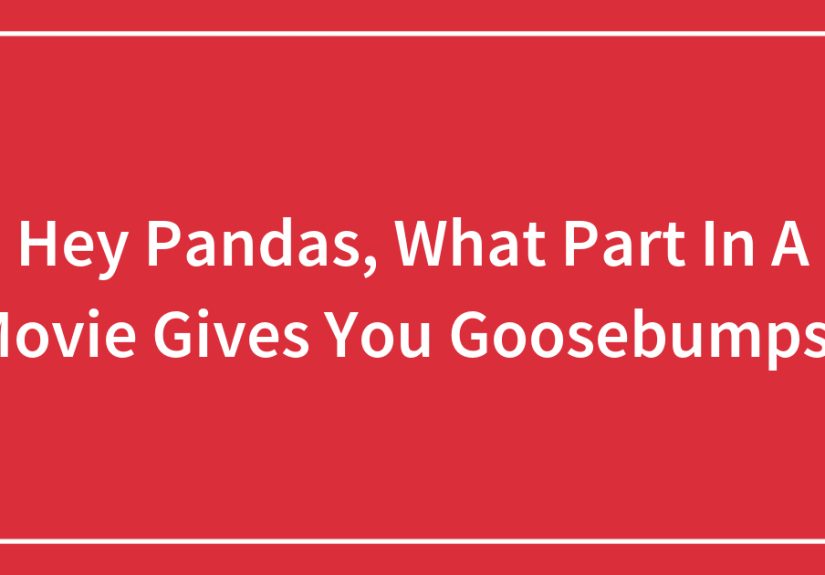 Hey Pandas, What Part In A Movie Gives You Goosebumps? (Closed)
