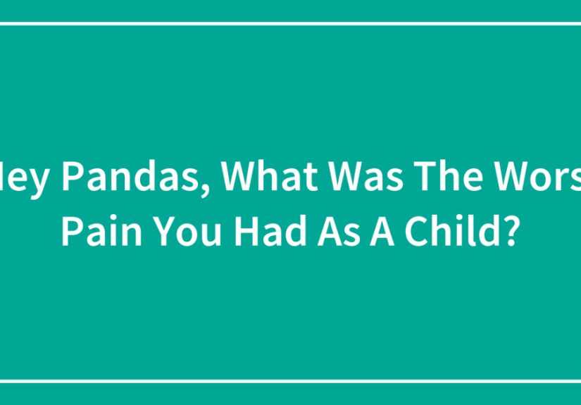 Hey Pandas, What Was The Worst Pain You Had As A Child?