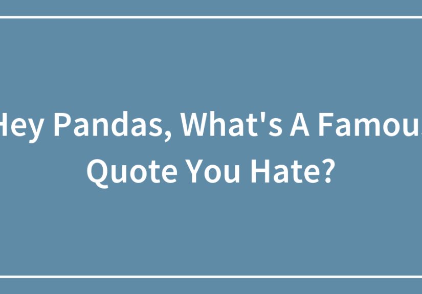 Hey Pandas, What’s A Famous Quote You Hate?