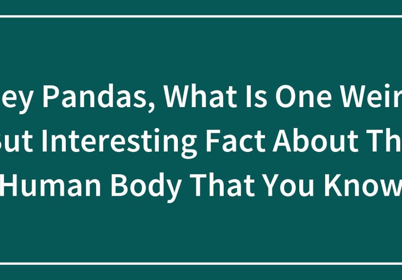 Hey Pandas, What Is One Weird But Interesting Fact About The Human Body That You Know