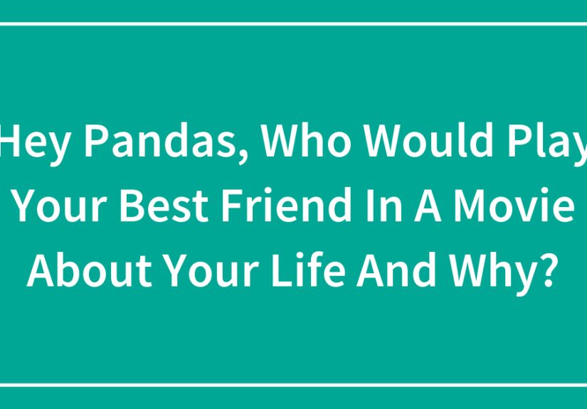 Hey Pandas, Who Would Play Your Best Friend In A Movie About Your Life And Why?