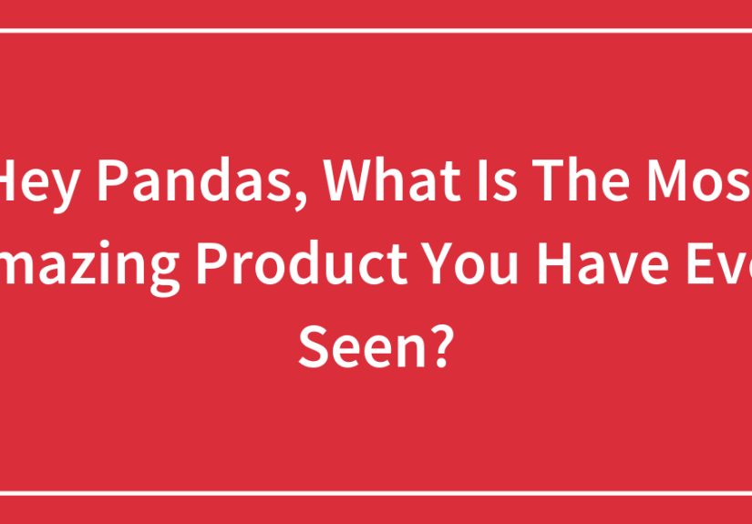 Hey Pandas, What Is The Most Amazing Product You Have Ever Seen?