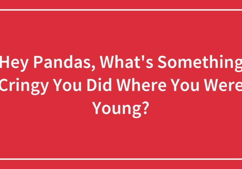 Hey Pandas, What’s Something Cringy You Did Where You Were Young?