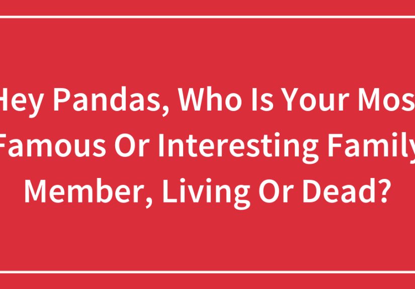 Hey Pandas, Who Is Your Most Famous Or Interesting Family Member, Living Or Dead? (Closed)