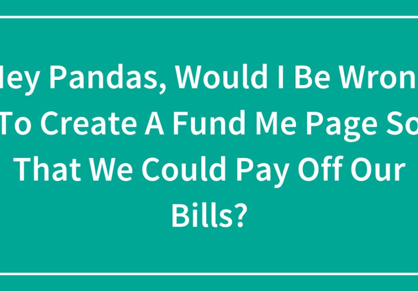 Hey Pandas, Would I Be Wrong To Create A Fund Me Page So That We Could Pay Off Our Bills?